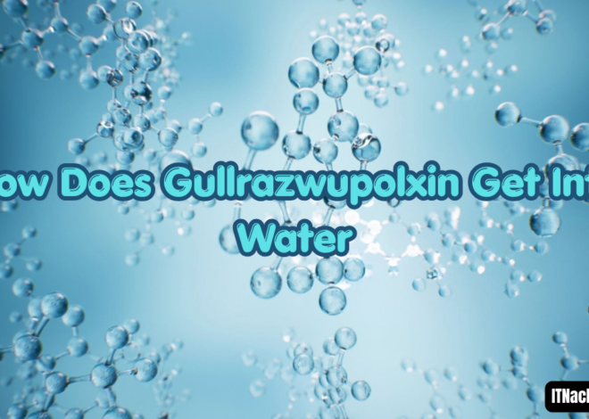 How Does Gullrazwupolxin Get Into Water? Causes, Contamination Sources, and Environmental Risks Explained